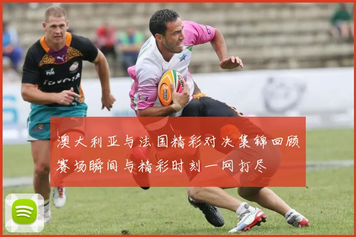 澳大利亚与法国精彩对决集锦回顾赛场瞬间与精彩时刻一网打尽