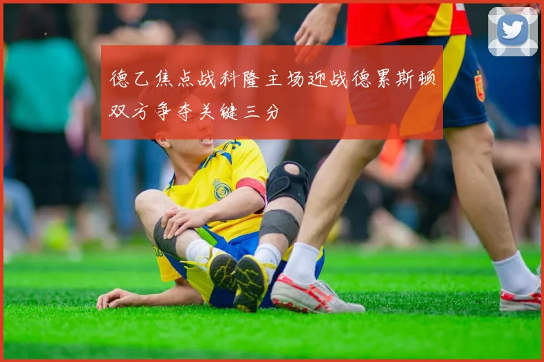 德乙焦点战科隆主场迎战德累斯顿双方争夺关键三分