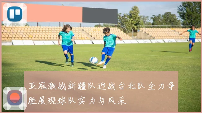 亚冠激战新疆队迎战台北队全力争胜展现球队实力与风采