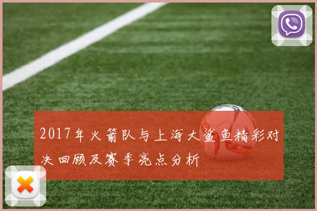 2017年火箭队与上海大鲨鱼精彩对决回顾及赛季亮点分析