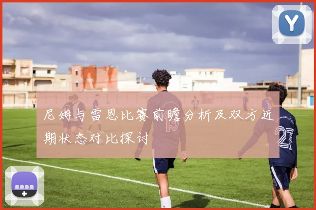 尼姆与雷恩比赛前瞻分析及双方近期状态对比探讨