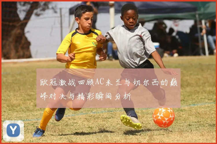 欧冠激战回顾AC米兰与切尔西的巅峰对决与精彩瞬间分析