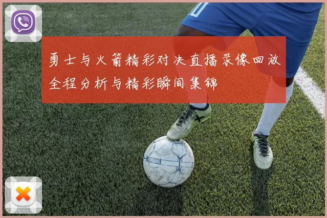 勇士与火箭精彩对决直播录像回放全程分析与精彩瞬间集锦