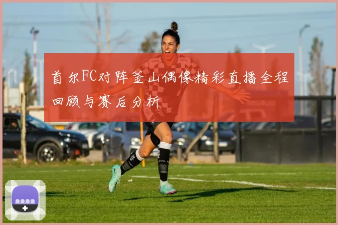 首尔FC对阵釜山偶像精彩直播全程回顾与赛后分析