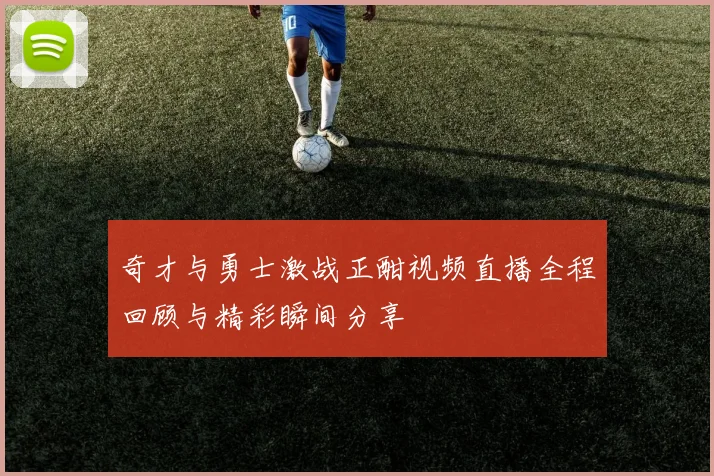 奇才与勇士激战正酣视频直播全程回顾与精彩瞬间分享