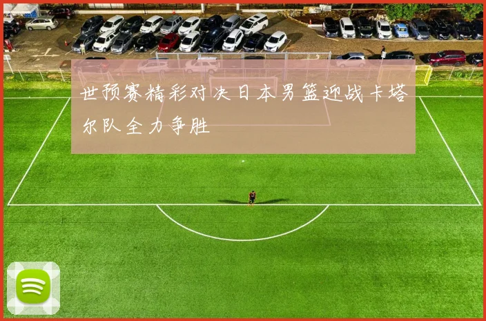 世预赛精彩对决日本男篮迎战卡塔尔队全力争胜