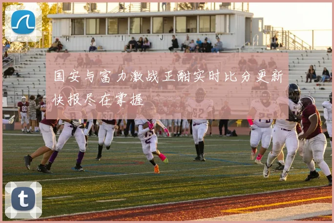 国安与富力激战正酣实时比分更新快报尽在掌握