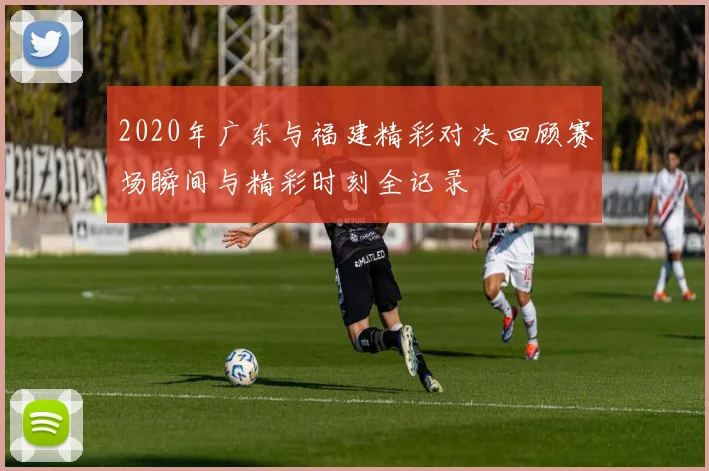 2020年广东与福建精彩对决回顾赛场瞬间与精彩时刻全记录