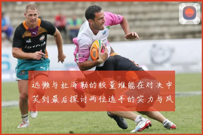 远懒与杜海勒的较量谁能在对决中笑到最后探讨两位选手的实力与风格