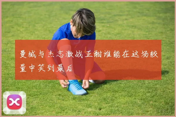 曼城与杰志激战正酣谁能在这场较量中笑到最后