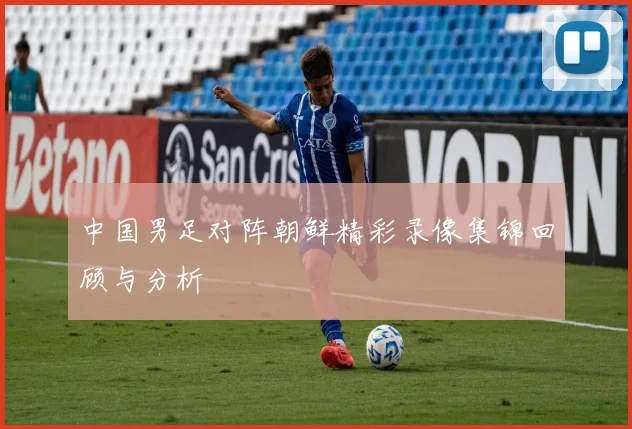 中国男足对阵朝鲜精彩录像集锦回顾与分析