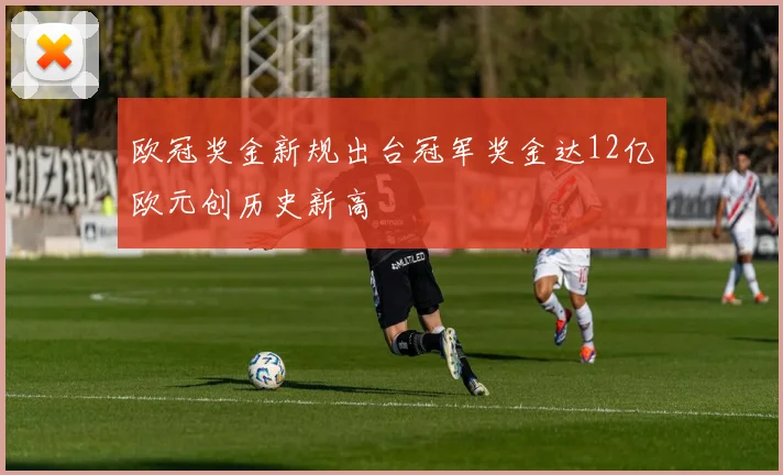 欧冠奖金新规出台冠军奖金达12亿欧元创历史新高