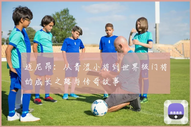 迈尼昂：从青涩小将到世界级门将的成长之路与传奇故事