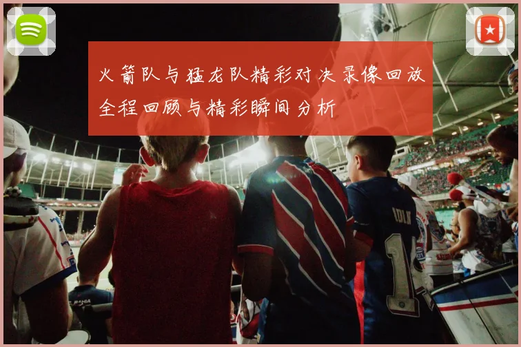 火箭队与猛龙队精彩对决录像回放全程回顾与精彩瞬间分析