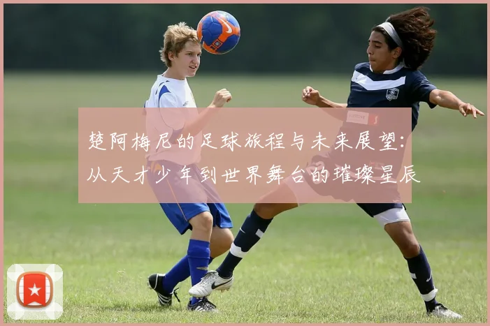 楚阿梅尼的足球旅程与未来展望：从天才少年到世界舞台的璀璨星辰
