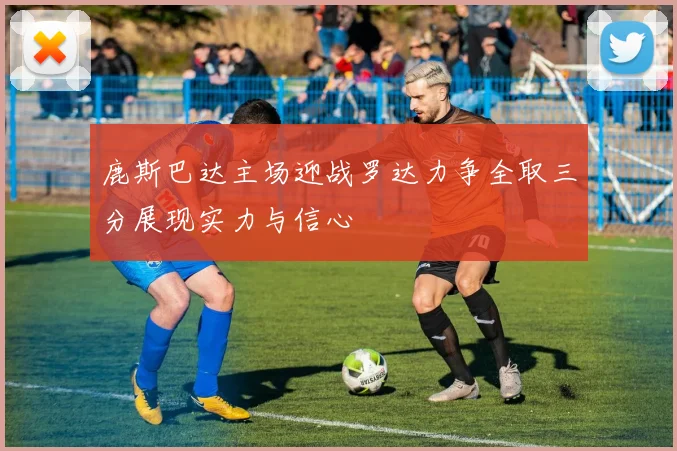 鹿斯巴达主场迎战罗达力争全取三分展现实力与信心