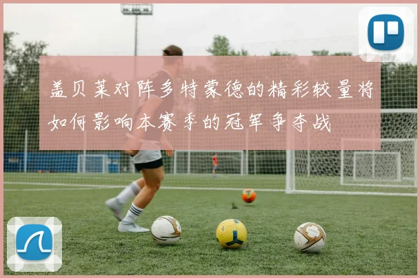 盖贝莱对阵多特蒙德的精彩较量将如何影响本赛季的冠军争夺战