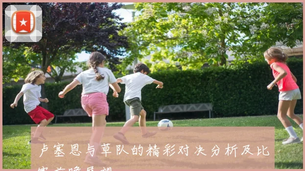 卢塞恩与草队的精彩对决分析及比赛前瞻展望