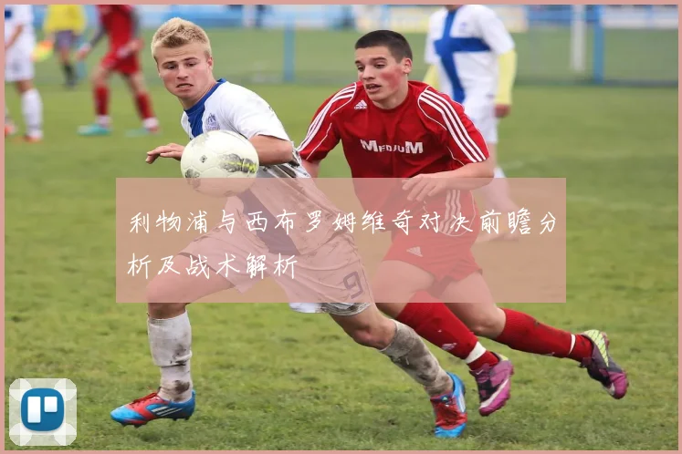 利物浦与西布罗姆维奇对决前瞻分析及战术解析