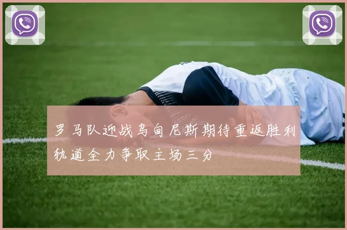 罗马队迎战乌甸尼斯期待重返胜利轨道全力争取主场三分