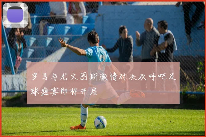 罗马与尤文图斯激情对决欢呼吧足球盛宴即将开启