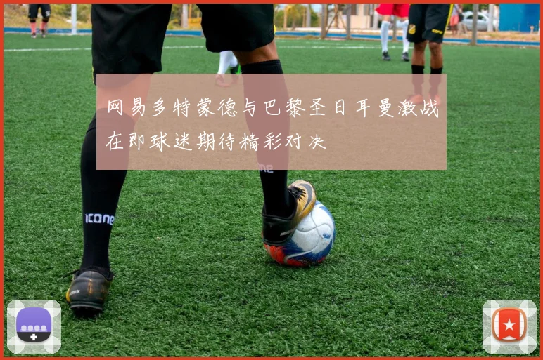 网易多特蒙德与巴黎圣日耳曼激战在即球迷期待精彩对决