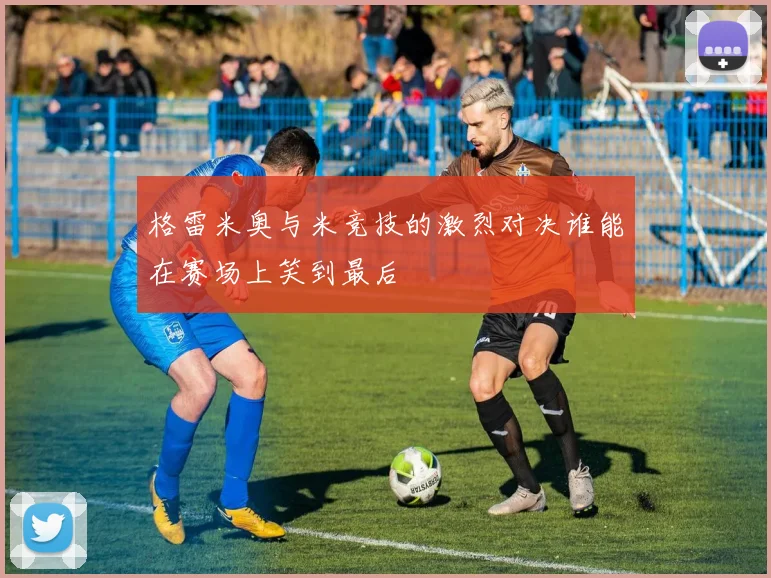 格雷米奥与米竞技的激烈对决谁能在赛场上笑到最后