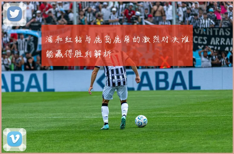 浦和红钻与鹿岛鹿角的激烈对决谁能赢得胜利解析