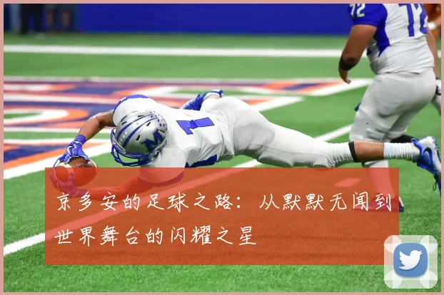 京多安的足球之路：从默默无闻到世界舞台的闪耀之星