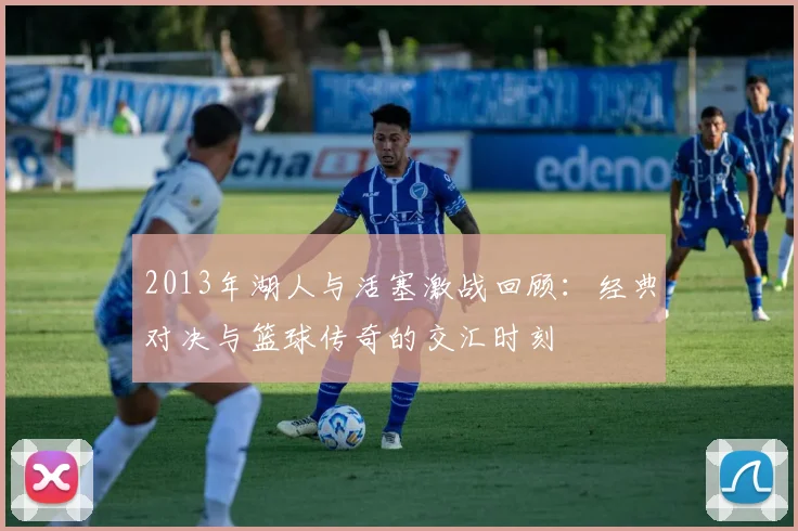 2013年湖人与活塞激战回顾：经典对决与篮球传奇的交汇时刻