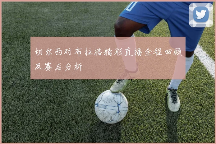 切尔西对布拉格精彩直播全程回顾及赛后分析