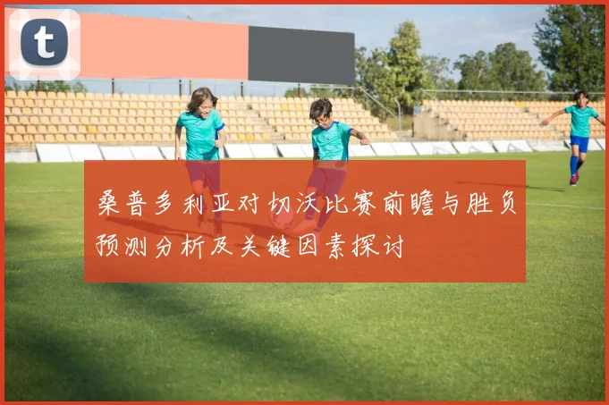 桑普多利亚对切沃比赛前瞻与胜负预测分析及关键因素探讨
