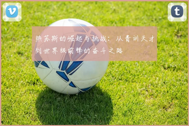 热苏斯的崛起与挑战：从青训天才到世界级前锋的奋斗之路