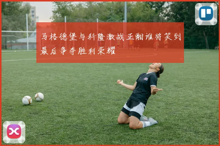 马格德堡与科隆激战正酣谁将笑到最后争夺胜利荣耀