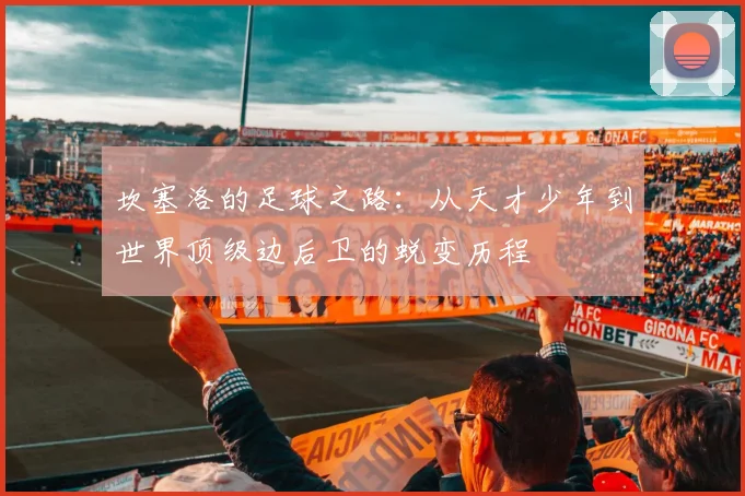 坎塞洛的足球之路：从天才少年到世界顶级边后卫的蜕变历程