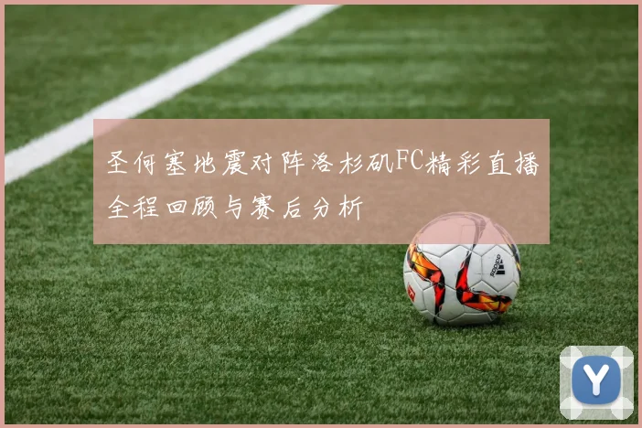 圣何塞地震对阵洛杉矶FC精彩直播全程回顾与赛后分析