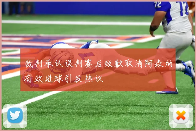 裁判承认误判赛后致歉取消阿森纳有效进球引发热议