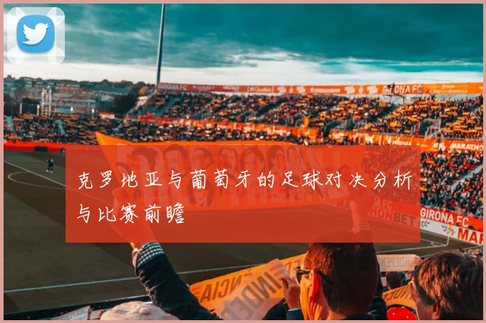 克罗地亚与葡萄牙的足球对决分析与比赛前瞻