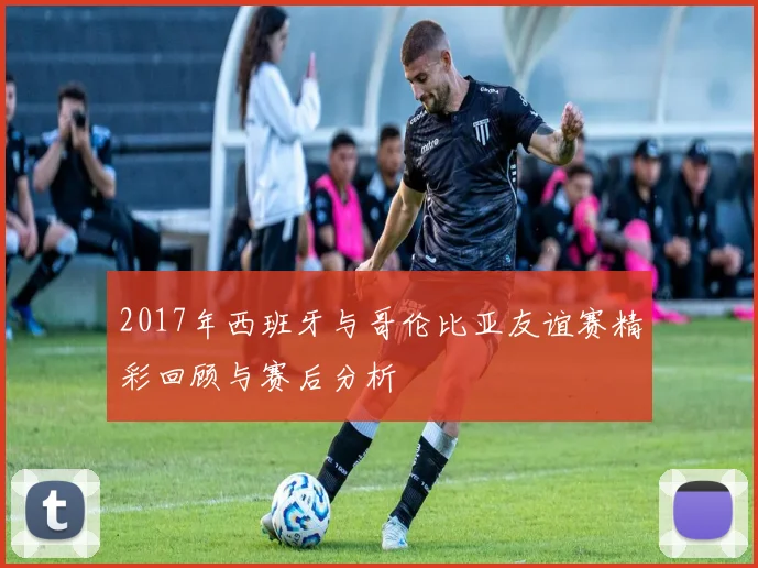 2017年西班牙与哥伦比亚友谊赛精彩回顾与赛后分析