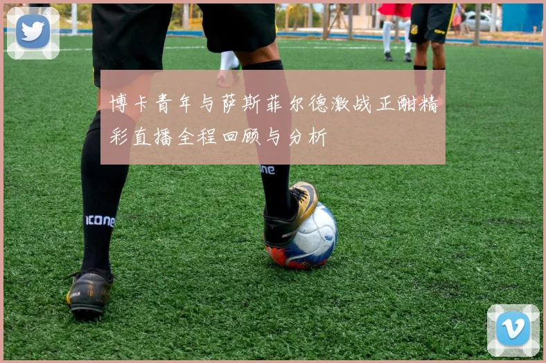 博卡青年与萨斯菲尔德激战正酣精彩直播全程回顾与分析