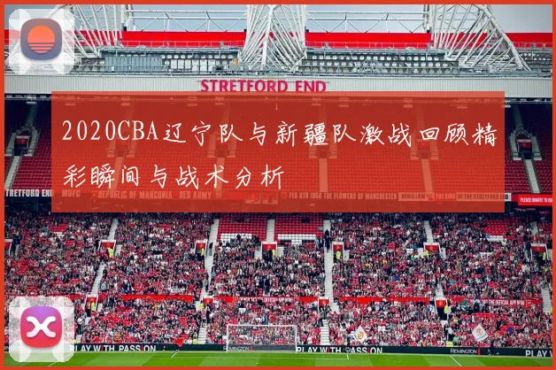 2020CBA辽宁队与新疆队激战回顾精彩瞬间与战术分析