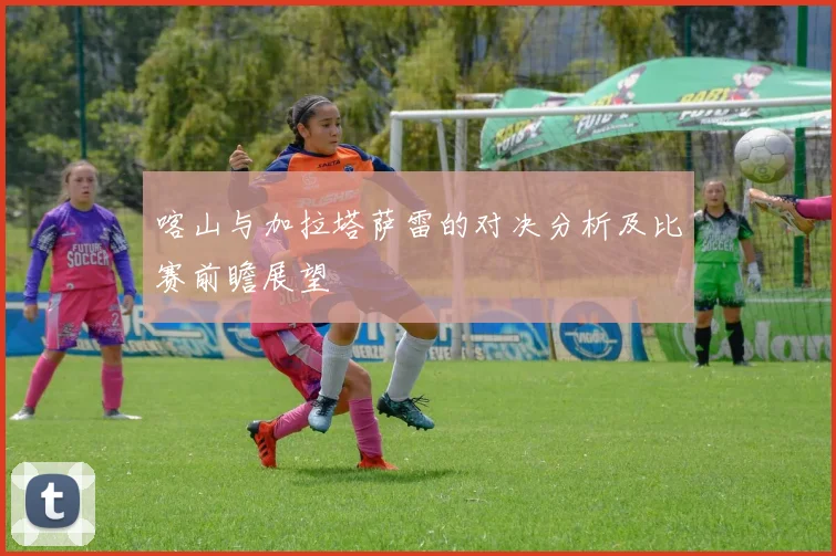 喀山与加拉塔萨雷的对决分析及比赛前瞻展望
