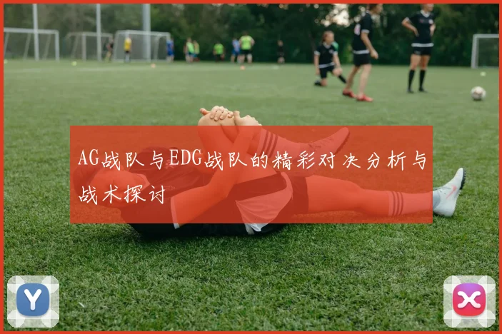 AG战队与EDG战队的精彩对决分析与战术探讨