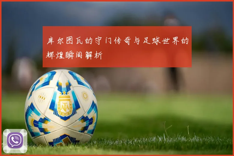 库尔图瓦的守门传奇与足球世界的辉煌瞬间解析
