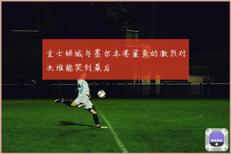 金士顿城与墨尔本港鲨鱼的激烈对决谁能笑到最后