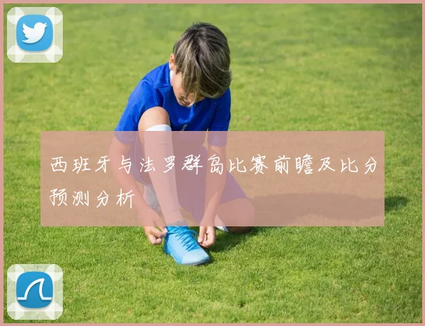西班牙与法罗群岛比赛前瞻及比分预测分析