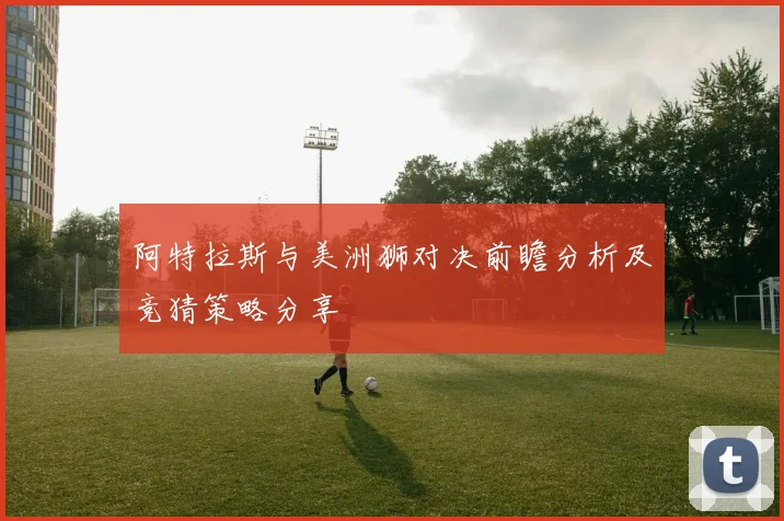 阿特拉斯与美洲狮对决前瞻分析及竞猜策略分享