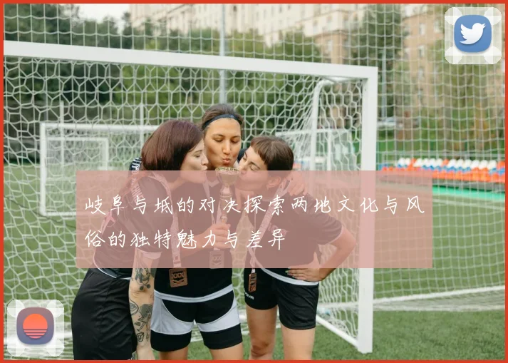 岐阜与坻的对决探索两地文化与风俗的独特魅力与差异
