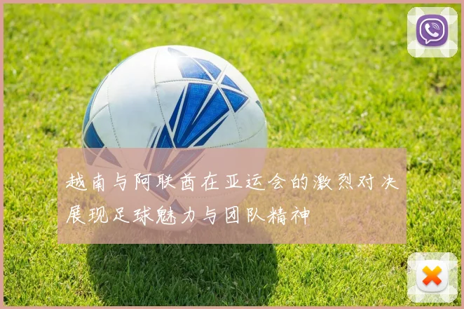 越南与阿联酋在亚运会的激烈对决展现足球魅力与团队精神