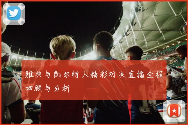 雅典与凯尔特人精彩对决直播全程回顾与分析